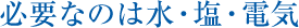 必要なのは水・塩・電気