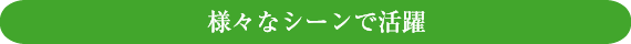 様々なシーンで活躍